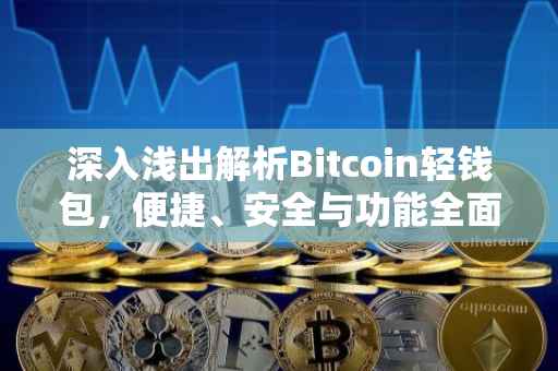 深入浅出解析Bitcoin轻钱包，便捷、安全与功能全面解读