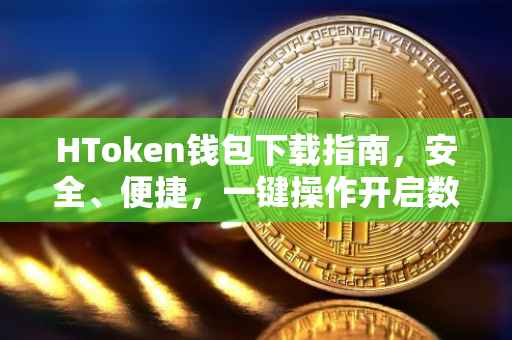 HToken钱包下载指南，安全、便捷，一键操作开启数字资产之旅