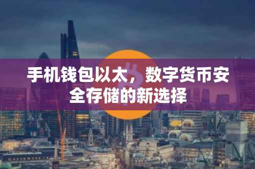 手机钱包以太，数字货币安全存储的新选择