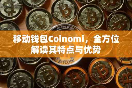 移动钱包Coinomi，全方位解读其特点与优势