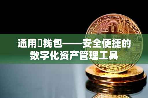 通用帀钱包——安全便捷的数字化资产管理工具