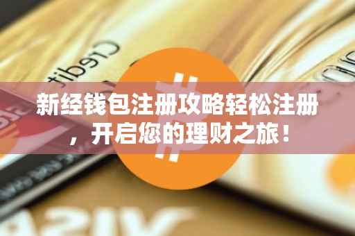 新经钱包注册攻略轻松注册，开启您的理财之旅！