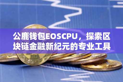 公鹿钱包EOSCPU，探索区块链金融新纪元的专业工具