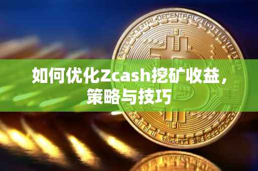 如何优化Zcash挖矿收益，策略与技巧