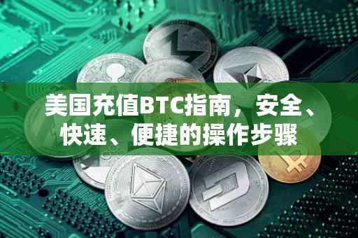 美国充值BTC指南，安全、快速、便捷的操作步骤