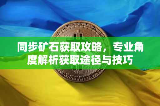 同步矿石获取攻略，专业角度解析获取途径与技巧