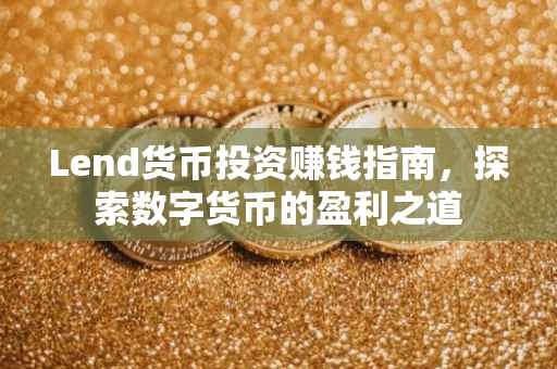 Lend货币投资赚钱指南，探索数字货币的盈利之道