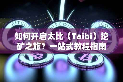 如何开启太比（Taibi）挖矿之旅？一站式教程指南