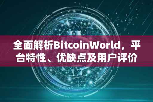 全面解析BitcoinWorld，平台特性、优缺点及用户评价