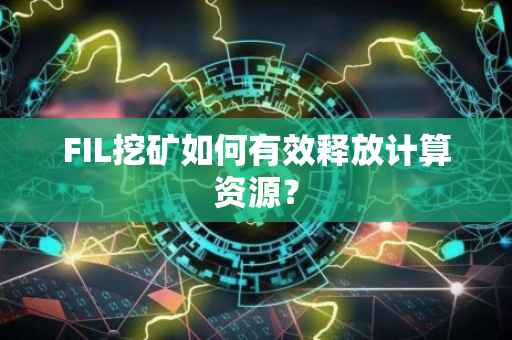 FIL挖矿如何有效释放计算资源？