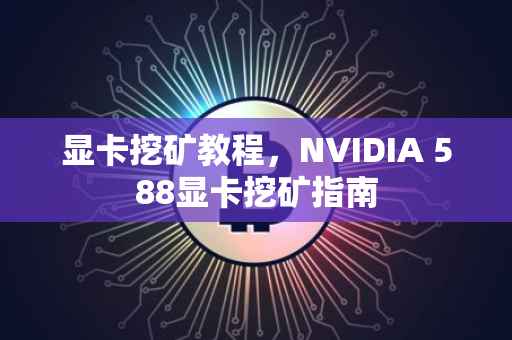 显卡挖矿教程，NVIDIA 588显卡挖矿指南