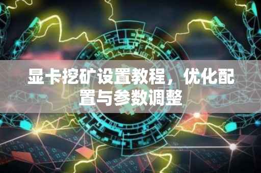 显卡挖矿设置教程，优化配置与参数调整