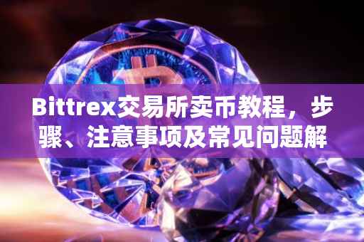 Bittrex交易所卖币教程，步骤、注意事项及常见问题解答