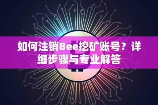 如何注销Bee挖矿账号？详细步骤与专业解答