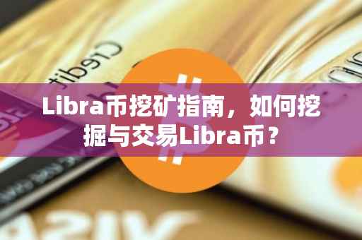 Libra币挖矿指南，如何挖掘与交易Libra币？