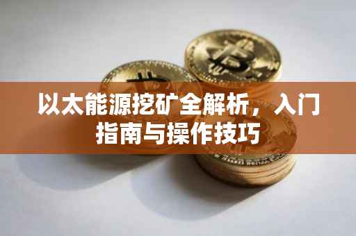 以太能源挖矿全解析，入门指南与操作技巧