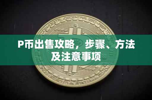 P币出售攻略，步骤、方法及注意事项