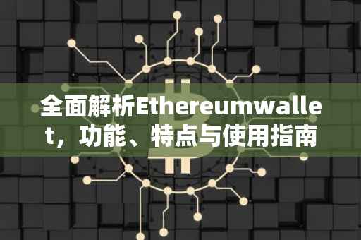 全面解析Ethereumwallet，功能、特点与使用指南