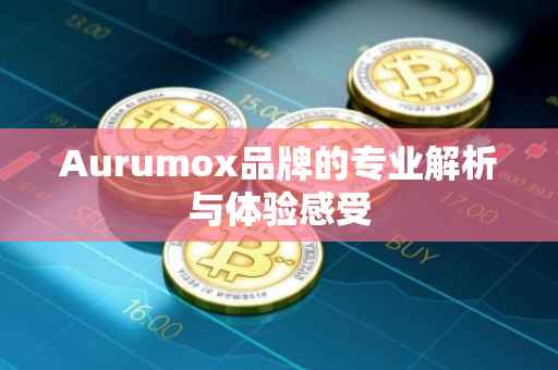 Aurumox品牌的专业解析与体验感受