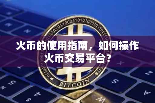 火币的使用指南，如何操作火币交易平台？