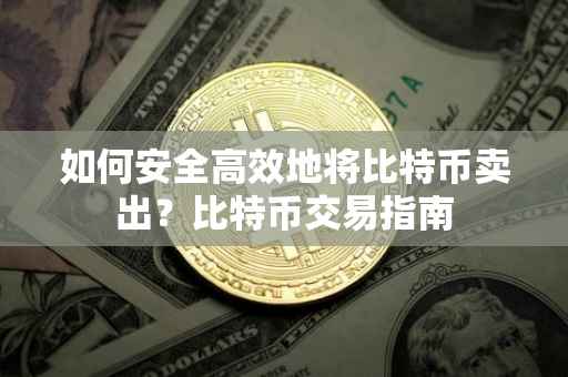 如何安全高效地将比特币卖出？比特币交易指南