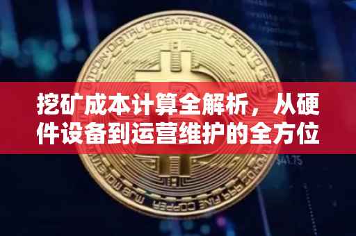 挖矿成本计算全解析，从硬件设备到运营维护的全方位考量