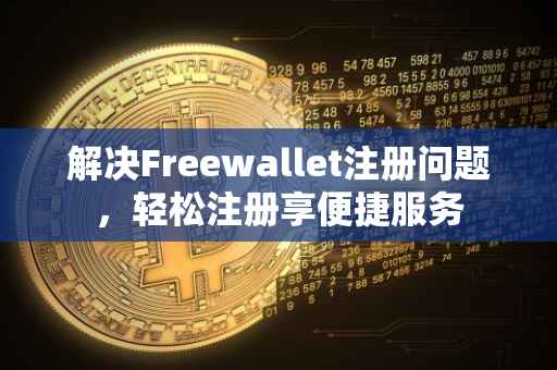 解决Freewallet注册问题，轻松注册享便捷服务