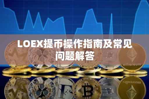 LOEX提币操作指南及常见问题解答