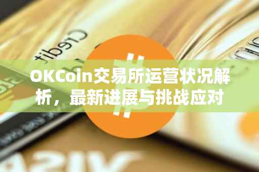 OKCoin交易所运营状况解析，最新进展与挑战应对