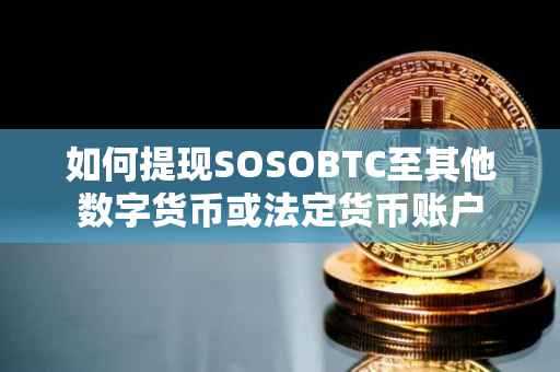 如何提现SOSOBTC至其他数字货币或法定货币账户