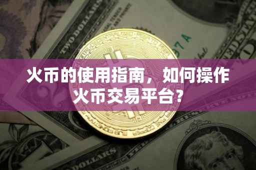 火币的使用指南，如何操作火币交易平台？