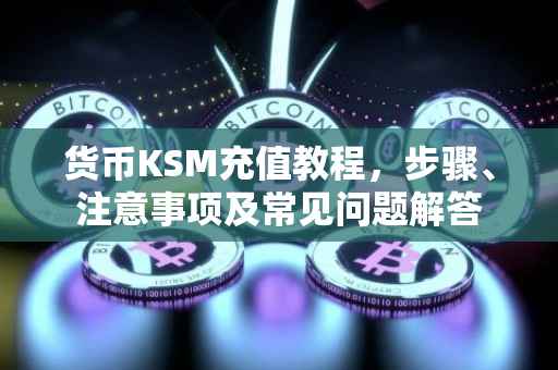 货币KSM充值教程，步骤、注意事项及常见问题解答