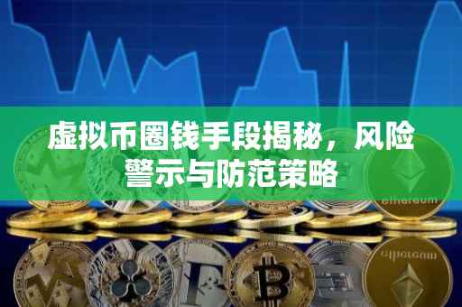 虚拟币圈钱手段揭秘，风险警示与防范策略