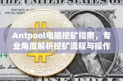 Antpool电脑挖矿指南，专业角度解析挖矿流程与操作技巧