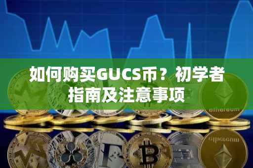如何购买GUCS币？初学者指南及注意事项