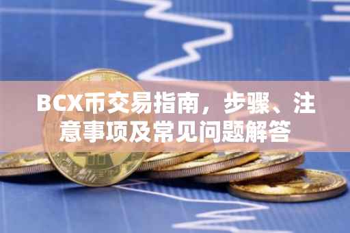BCX币交易指南,步骤、注意事项及常见问题解答
