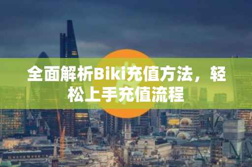 全面解析Biki充值方法，轻松上手充值流程