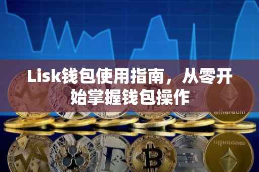 Lisk钱包使用指南，从零开始掌握钱包操作