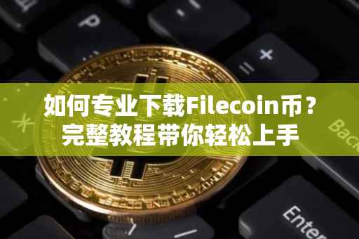 如何专业下载Filecoin币？完整教程带你轻松上手