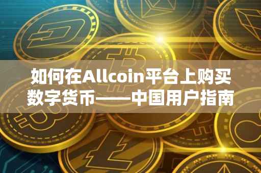 如何在Allcoin平台上购买数字货币——中国用户指南