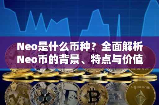 Neo是什么币种？全面解析Neo币的背景、特点与价值