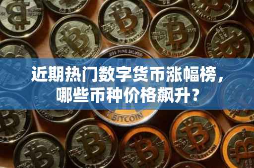 近期热门数字货币涨幅榜，哪些币种价格飙升？