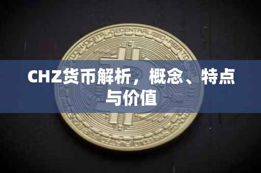 CHZ货币解析，概念、特点与价值