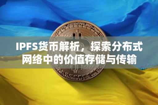 IPFS货币解析，探索分布式网络中的价值存储与传输