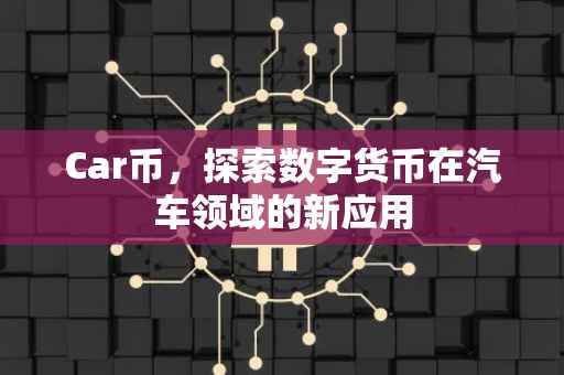 Car币，探索数字货币在汽车领域的新应用