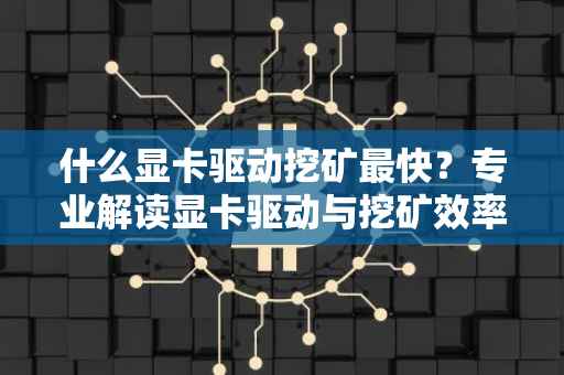 什么显卡驱动挖矿最快？专业解读显卡驱动与挖矿效率的关系