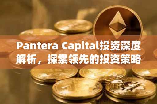 Pantera Capital投资深度解析,探索领先的投资策略与方向