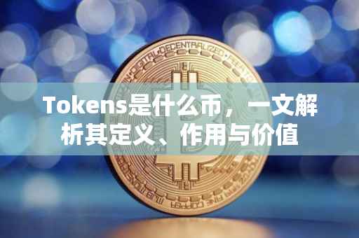 Tokens是什么币，一文解析其定义、作用与价值