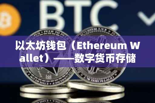 以太坊钱包（Ethereum Wallet）——数字货币存储与管理的重要工具