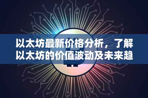 以太坊最新价格分析，了解以太坊的价值波动及未来趋势